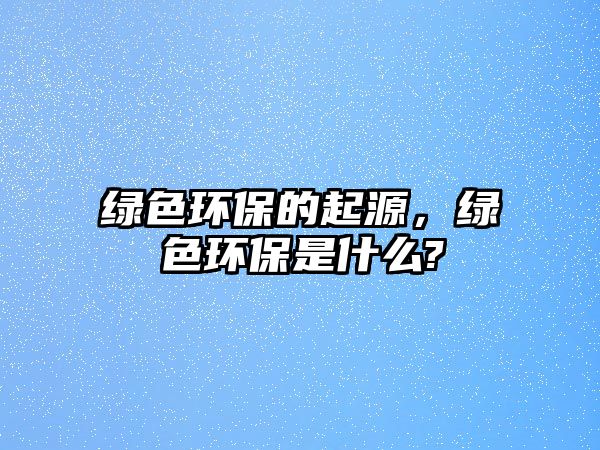 綠色環(huán)保的起源，綠色環(huán)保是什么?