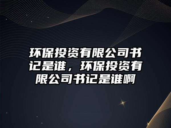 環(huán)保投資有限公司書記是誰，環(huán)保投資有限公司書記是誰啊