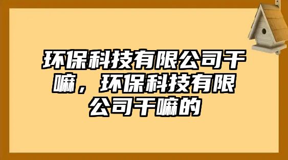 環(huán)?？萍加邢薰靖陕?，環(huán)保科技有限公司干嘛的