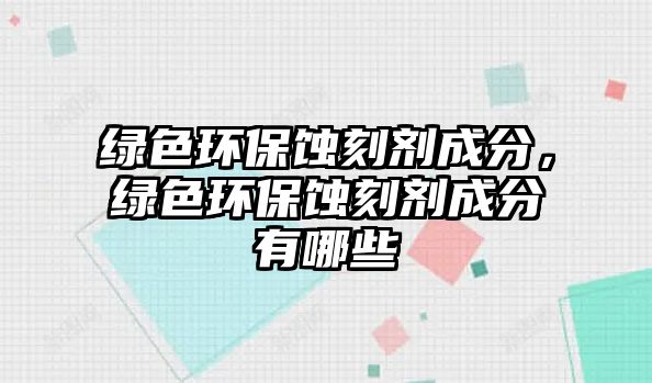 綠色環(huán)保蝕刻劑成分，綠色環(huán)保蝕刻劑成分有哪些