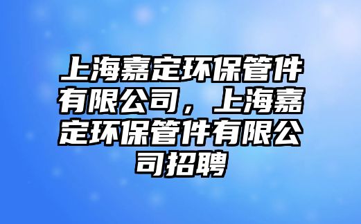 上海嘉定環(huán)保管件有限公司，上海嘉定環(huán)保管件有限公司招聘