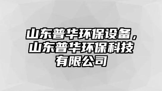 山東普華環(huán)保設(shè)備，山東普華環(huán)?？萍加邢薰? class=