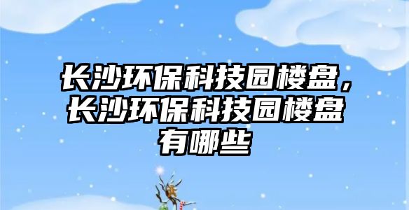 長沙環(huán)?？萍紙@樓盤，長沙環(huán)?？萍紙@樓盤有哪些