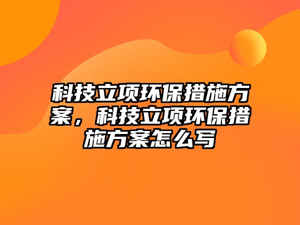 科技立項環(huán)保措施方案，科技立項環(huán)保措施方案怎么寫