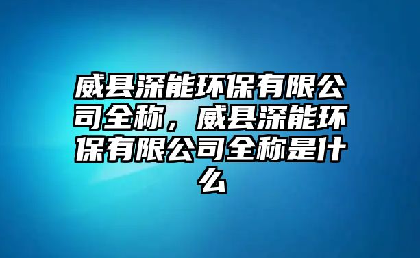 威縣深能環(huán)保有限公司全稱，威縣深能環(huán)保有限公司全稱是什么