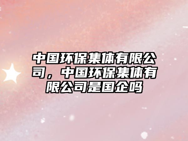 中國環(huán)保集體有限公司，中國環(huán)保集體有限公司是國企嗎