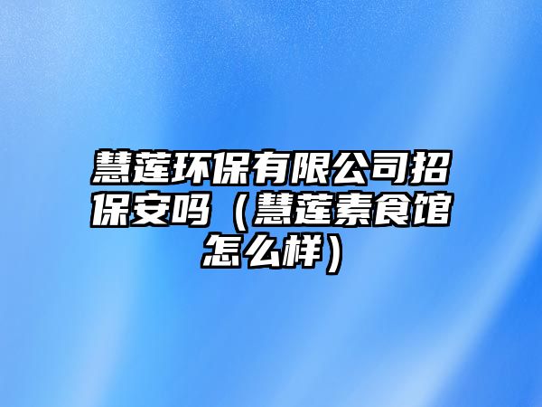 慧蓮環(huán)保有限公司招保安嗎（慧蓮素食館怎么樣）