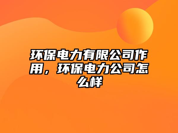 環(huán)保電力有限公司作用，環(huán)保電力公司怎么樣