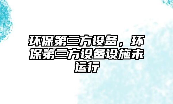 環(huán)保第三方設(shè)備，環(huán)保第三方設(shè)備設(shè)施未運(yùn)行