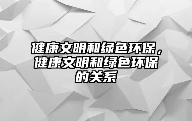 健康文明和綠色環(huán)保，健康文明和綠色環(huán)保的關系