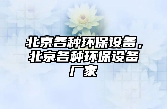 北京各種環(huán)保設備，北京各種環(huán)保設備廠家