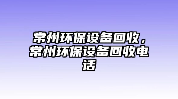 常州環(huán)保設(shè)備回收，常州環(huán)保設(shè)備回收電話