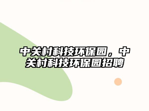 中關(guān)村科技環(huán)保園，中關(guān)村科技環(huán)保園招聘