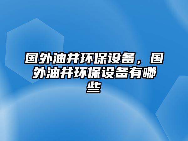 國(guó)外油井環(huán)保設(shè)備，國(guó)外油井環(huán)保設(shè)備有哪些