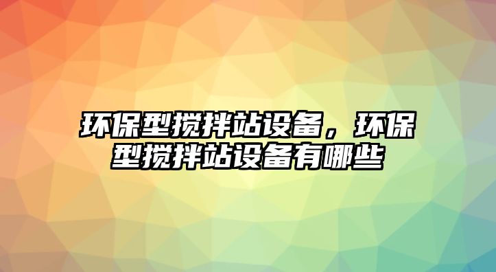 環(huán)保型攪拌站設(shè)備，環(huán)保型攪拌站設(shè)備有哪些