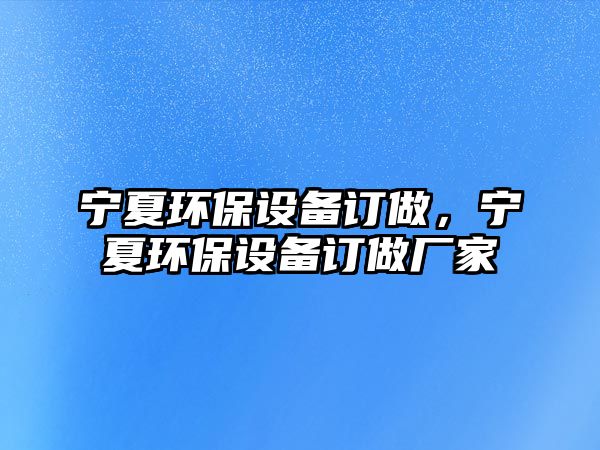 寧夏環(huán)保設備訂做，寧夏環(huán)保設備訂做廠家