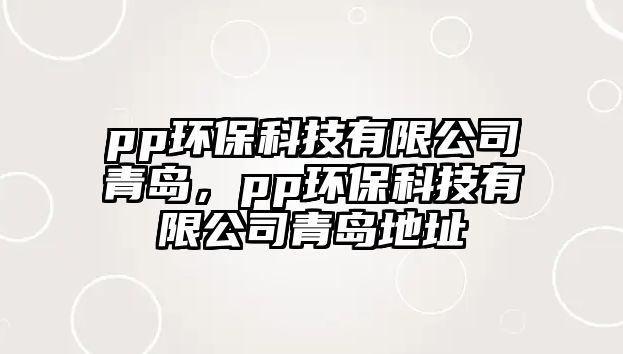 pp環(huán)?？萍加邢薰厩鄭u，pp環(huán)?？萍加邢薰厩鄭u地址