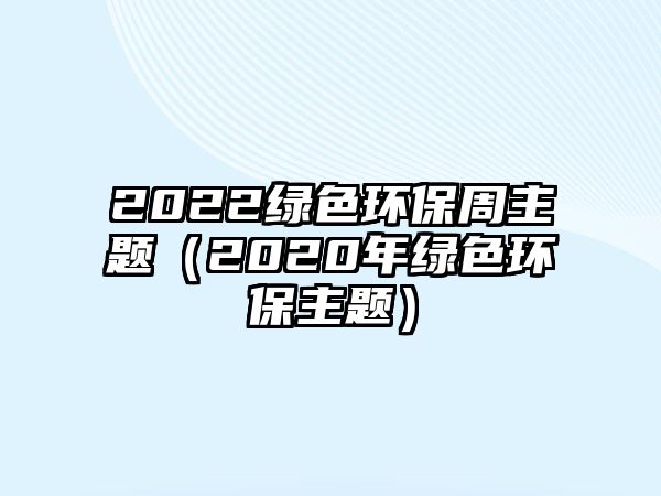 2022綠色環(huán)保周主題（2020年綠色環(huán)保主題）