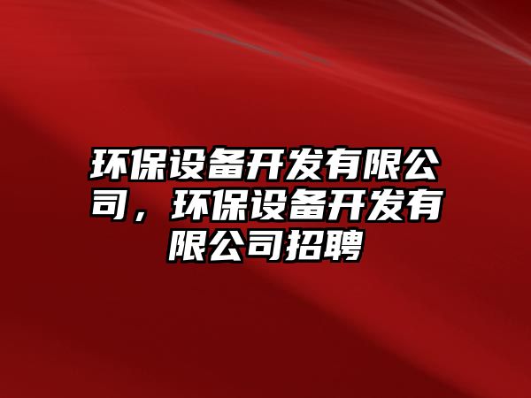 環(huán)保設(shè)備開發(fā)有限公司，環(huán)保設(shè)備開發(fā)有限公司招聘