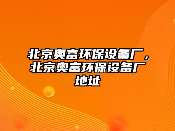 北京奧富環(huán)保設(shè)備廠，北京奧富環(huán)保設(shè)備廠地址