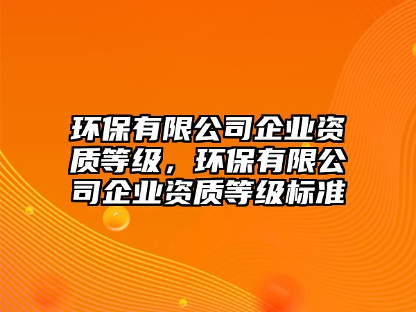 環(huán)保有限公司企業(yè)資質(zhì)等級(jí)，環(huán)保有限公司企業(yè)資質(zhì)等級(jí)標(biāo)準(zhǔn)