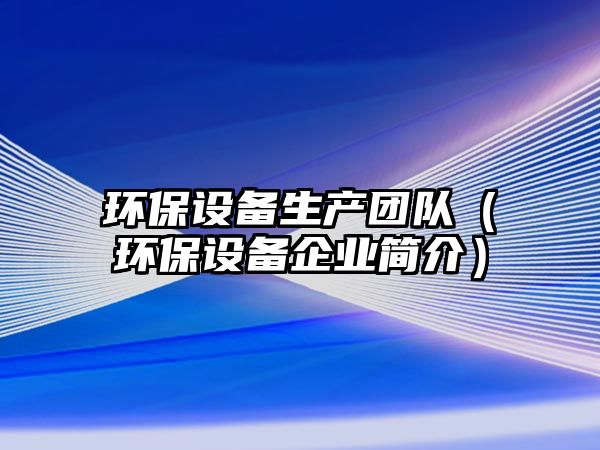 環(huán)保設(shè)備生產(chǎn)團(tuán)隊(duì)（環(huán)保設(shè)備企業(yè)簡介）