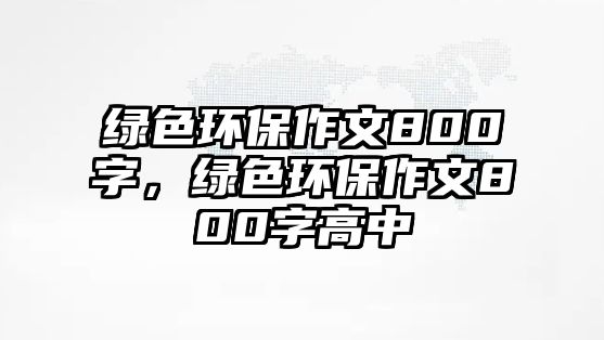 綠色環(huán)保作文800字，綠色環(huán)保作文800字高中