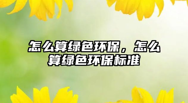 怎么算綠色環(huán)保，怎么算綠色環(huán)保標準