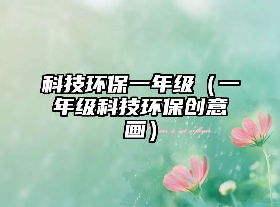 科技環(huán)保一年級(jí)（一年級(jí)科技環(huán)保創(chuàng)意畫(huà)）