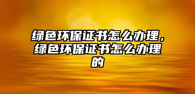 綠色環(huán)保證書(shū)怎么辦理，綠色環(huán)保證書(shū)怎么辦理的