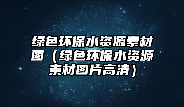 綠色環(huán)保水資源素材圖（綠色環(huán)保水資源素材圖片高清）