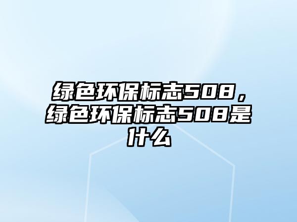 綠色環(huán)保標(biāo)志508，綠色環(huán)保標(biāo)志508是什么