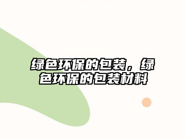 綠色環(huán)保的包裝，綠色環(huán)保的包裝材料