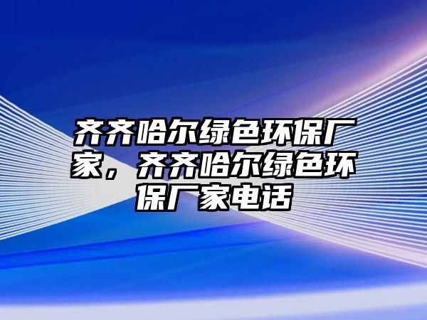 齊齊哈爾綠色環(huán)保廠家，齊齊哈爾綠色環(huán)保廠家電話