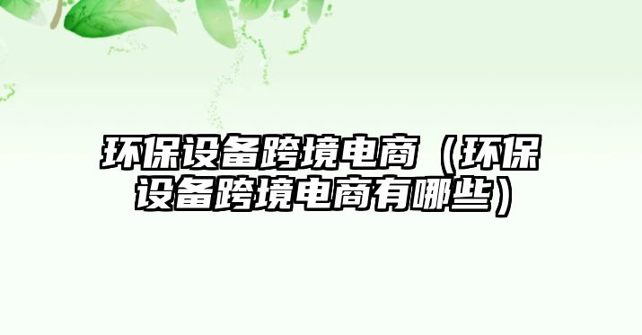 環(huán)保設備跨境電商（環(huán)保設備跨境電商有哪些）