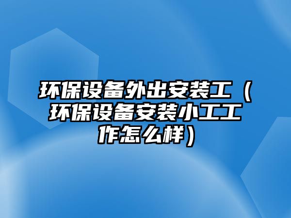 環(huán)保設(shè)備外出安裝工（環(huán)保設(shè)備安裝小工工作怎么樣）