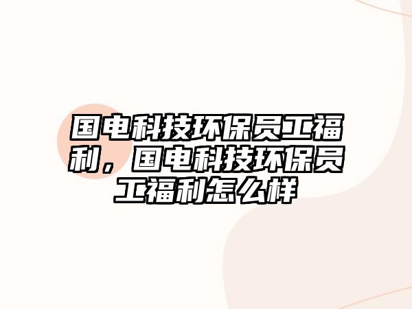 國電科技環(huán)保員工福利，國電科技環(huán)保員工福利怎么樣