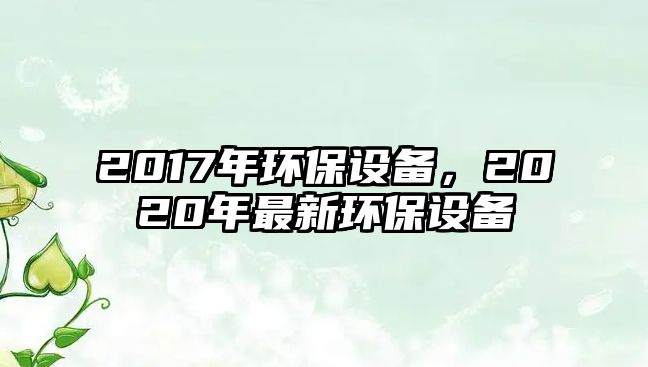 2017年環(huán)保設(shè)備，2020年最新環(huán)保設(shè)備