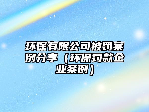 環(huán)保有限公司被罰案例分享（環(huán)保罰款企業(yè)案例）