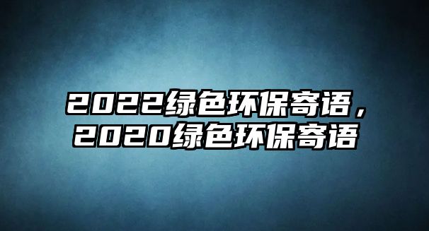 2022綠色環(huán)保寄語，2020綠色環(huán)保寄語