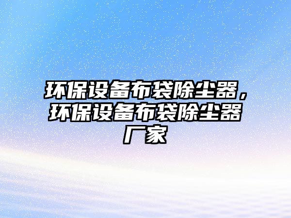 環(huán)保設備布袋除塵器，環(huán)保設備布袋除塵器廠家