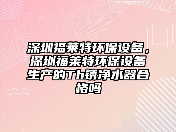 深圳福萊特環(huán)保設備，深圳福萊特環(huán)保設備生產(chǎn)的Th銹凈水器合格嗎