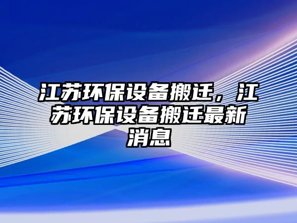 江蘇環(huán)保設備搬遷，江蘇環(huán)保設備搬遷最新消息