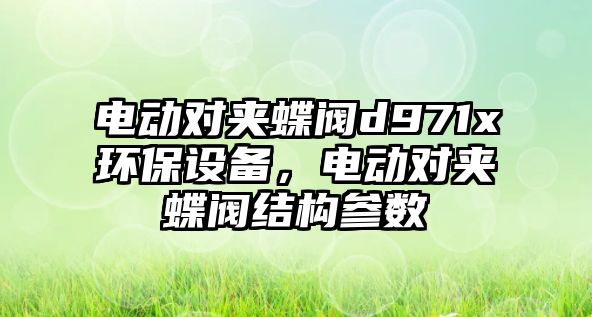 電動對夾蝶閥d971x環(huán)保設備，電動對夾蝶閥結構參數(shù)