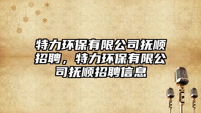 特力環(huán)保有限公司撫順招聘，特力環(huán)保有限公司撫順招聘信息