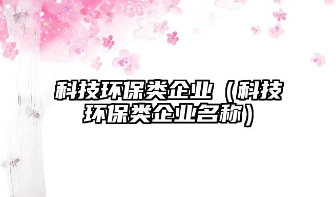 科技環(huán)保類企業(yè)（科技環(huán)保類企業(yè)名稱）