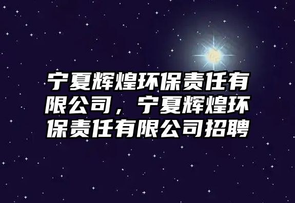 寧夏輝煌環(huán)保責任有限公司，寧夏輝煌環(huán)保責任有限公司招聘