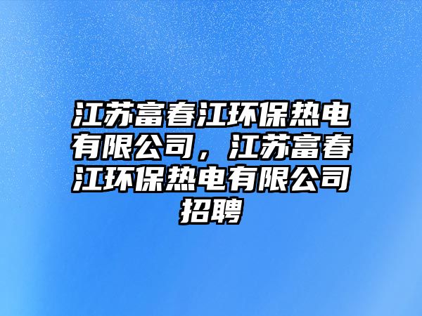 江蘇富春江環(huán)保熱電有限公司，江蘇富春江環(huán)保熱電有限公司招聘