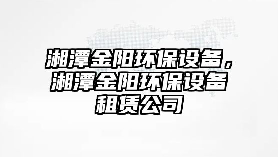 湘潭金陽環(huán)保設(shè)備，湘潭金陽環(huán)保設(shè)備租賃公司