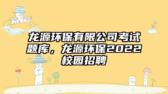 龍源環(huán)保有限公司考試題庫，龍源環(huán)保2022校園招聘